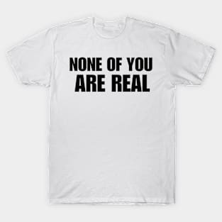 None Of You Are Real T-Shirt